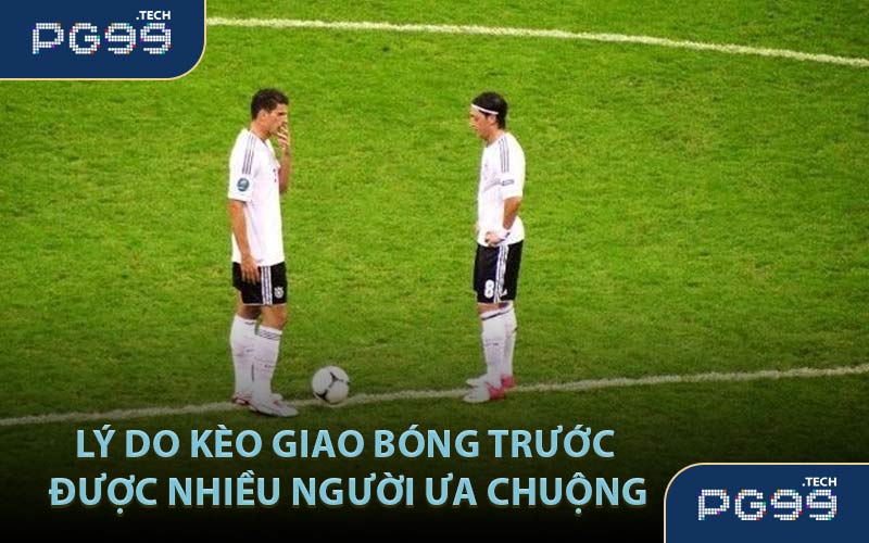 Lý do kèo giao bóng trước được nhiều người ưa chuộng