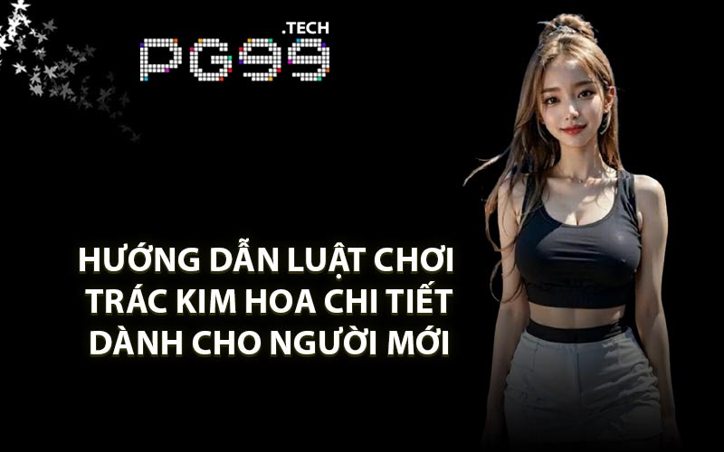 Hướng dẫn luật chơi Trác Kim Hoa chi tiết dành cho người mới