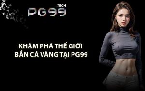 Khám phá thế giới bắn cá vàng tại PG99