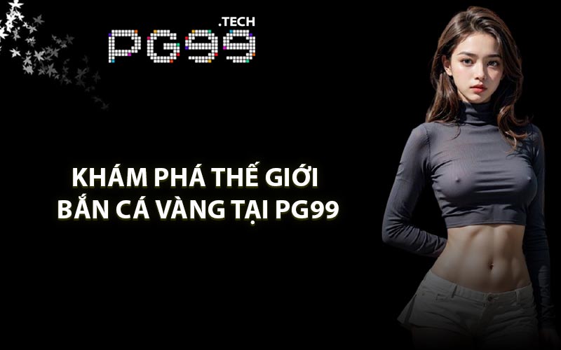 Khám phá thế giới bắn cá vàng tại PG99