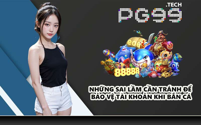 Những sai lầm cần tránh để bảo vệ tài khoản khi bắn cá